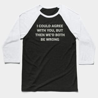 I Could Agree With You But Then We'd Both Be Wrong Baseball T-Shirt